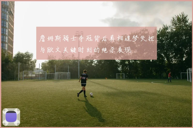 詹姆斯骑士夺冠背后真相追梦失控与欧文关键时刻的绝杀表现