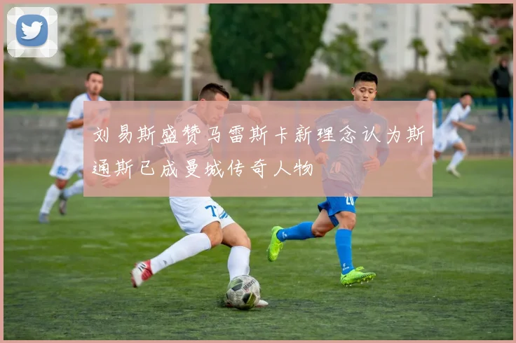 刘易斯盛赞马雷斯卡新理念认为斯通斯已成曼城传奇人物