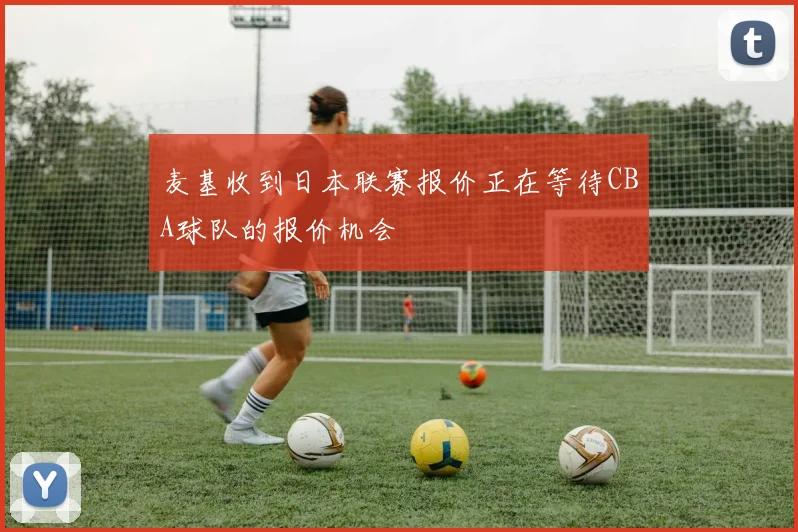 麦基收到日本联赛报价正在等待CBA球队的报价机会